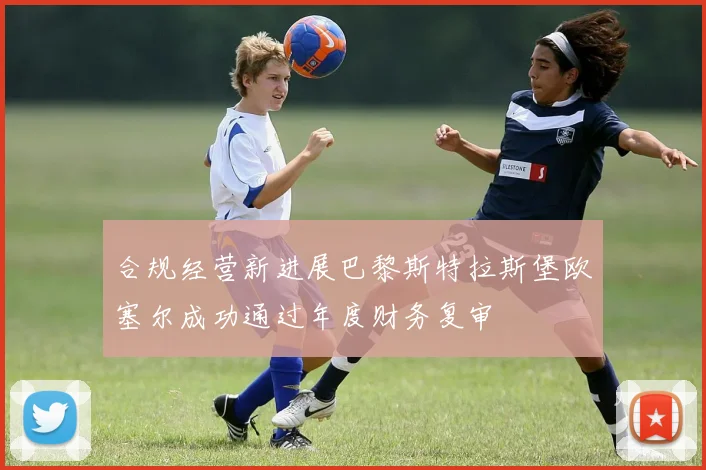 合规经营新进展巴黎斯特拉斯堡欧塞尔成功通过年度财务复审