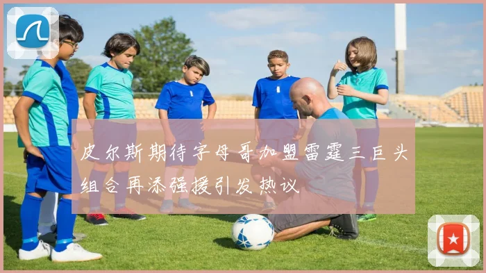 皮尔斯期待字母哥加盟雷霆三巨头组合再添强援引发热议