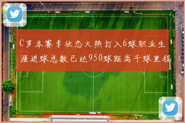 C罗本赛季状态火热打入6球职业生涯进球总数已达950球距离千球里程碑仅差50球