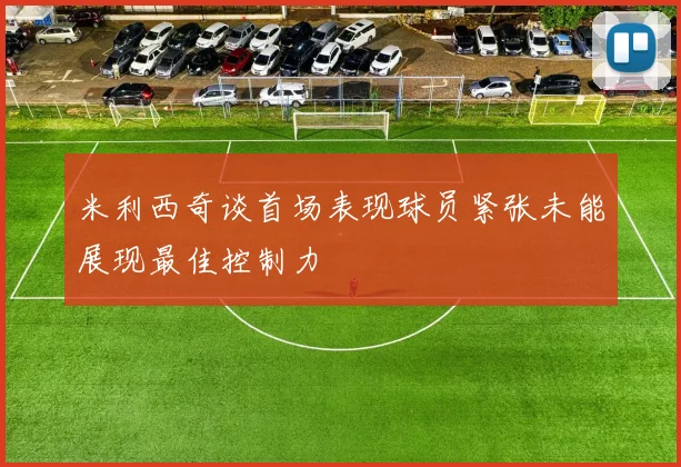 米利西奇谈首场表现球员紧张未能展现最佳控制力