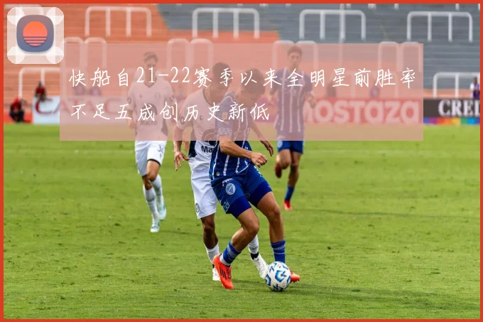 快船自21-22赛季以来全明星前胜率不足五成创历史新低