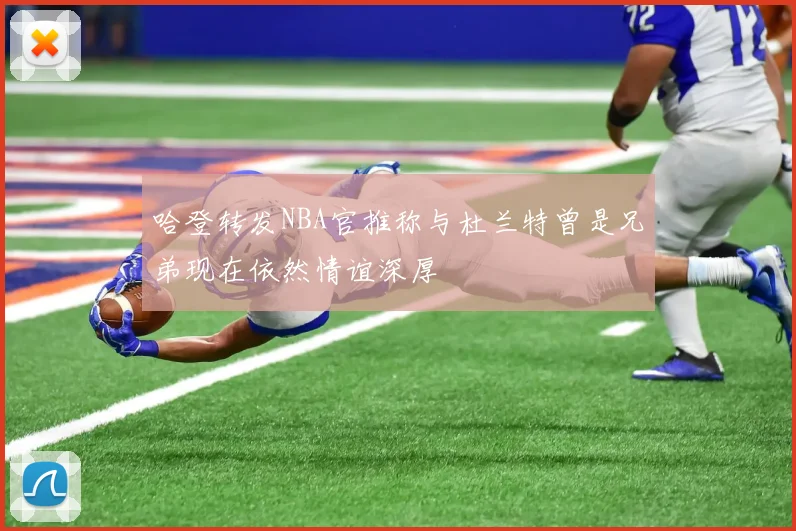 哈登转发NBA官推称与杜兰特曾是兄弟现在依然情谊深厚
