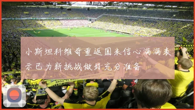 小斯坦科维奇重返国米信心满满表示已为新挑战做好充分准备