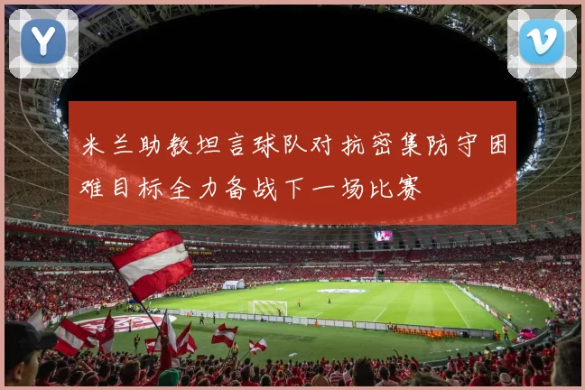 米兰助教坦言球队对抗密集防守困难目标全力备战下一场比赛