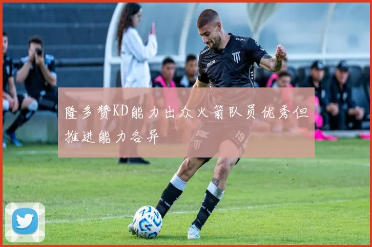 隆多赞KD能力出众火箭队员优秀但推进能力各异