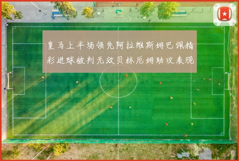 皇马上半场领先阿拉维斯姆巴佩精彩进球被判无效贝林厄姆助攻表现抢眼