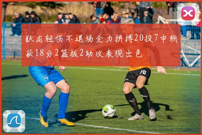 狄龙轻伤不退场全力拼搏20投7中斩获18分2篮板2助攻表现出色