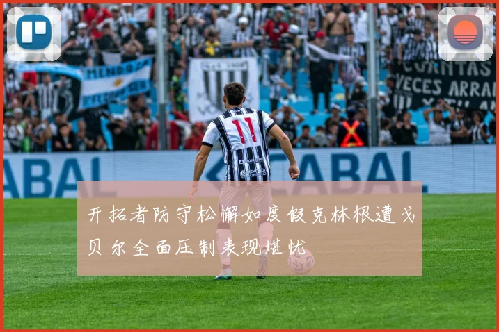 开拓者防守松懈如度假克林根遭戈贝尔全面压制表现堪忧