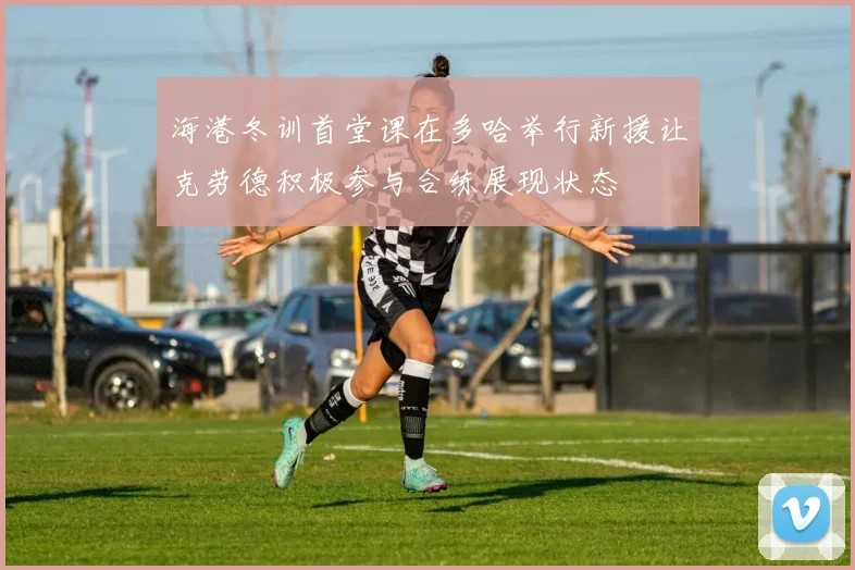 海港冬训首堂课在多哈举行新援让克劳德积极参与合练展现状态