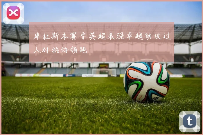 库杜斯本赛季英超表现卓越助攻过人对抗均领跑