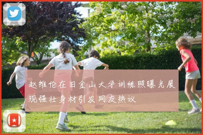 赵维伦在旧金山大学训练照曝光展现强壮身材引发网友热议