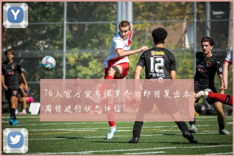 76人官方宣布保罗乔治即将复出本周将进行状态评估
