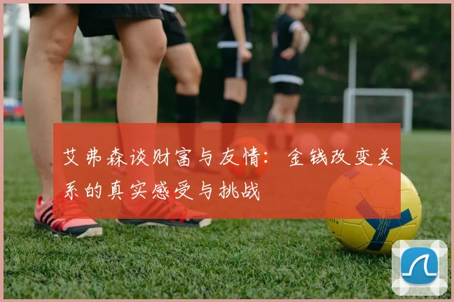 艾弗森谈财富与友情：金钱改变关系的真实感受与挑战