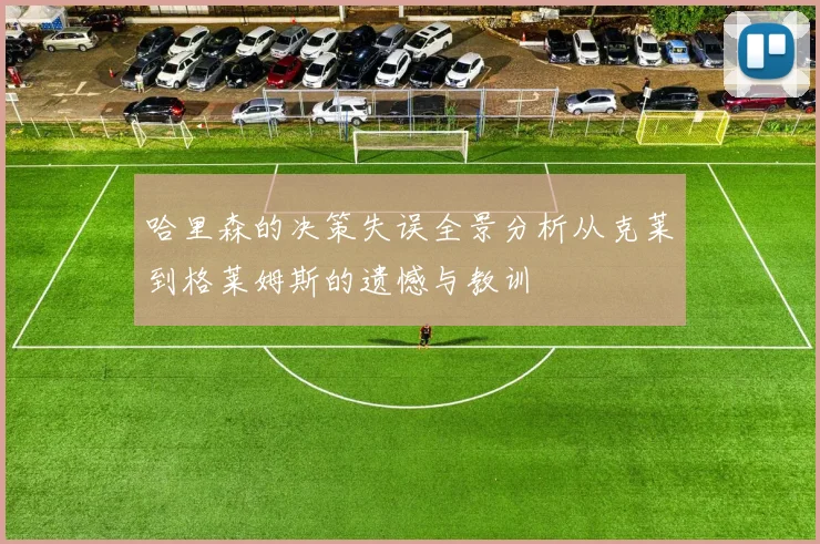 哈里森的决策失误全景分析从克莱到格莱姆斯的遗憾与教训