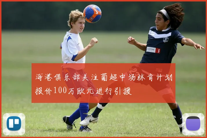 海港俱乐部关注葡超中场林肯计划报价100万欧元进行引援