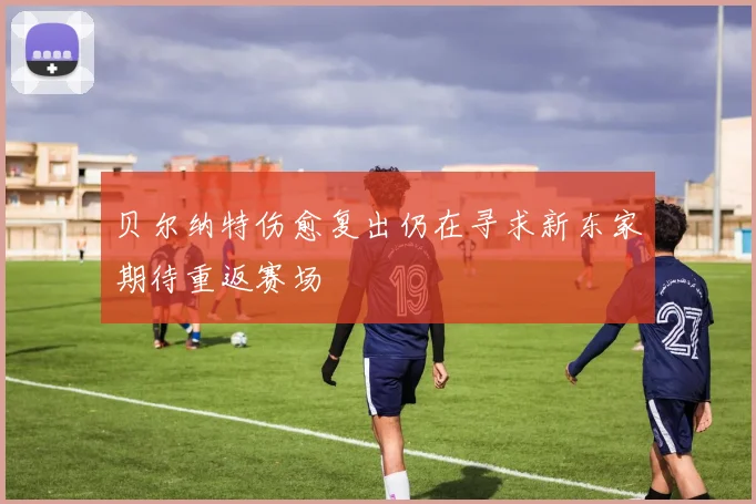 贝尔纳特伤愈复出仍在寻求新东家期待重返赛场