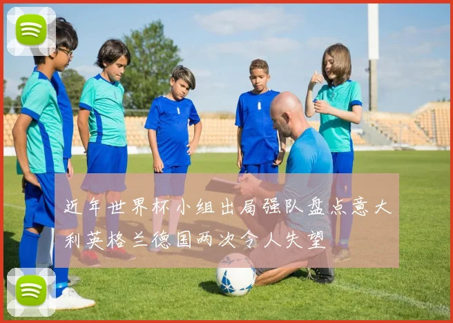 近年世界杯小组出局强队盘点意大利英格兰德国两次令人失望