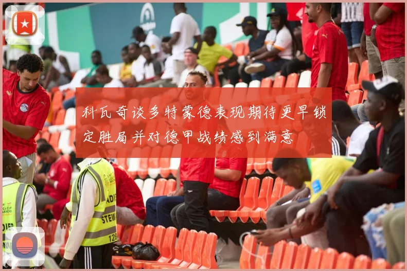 科瓦奇谈多特蒙德表现期待更早锁定胜局并对德甲战绩感到满意