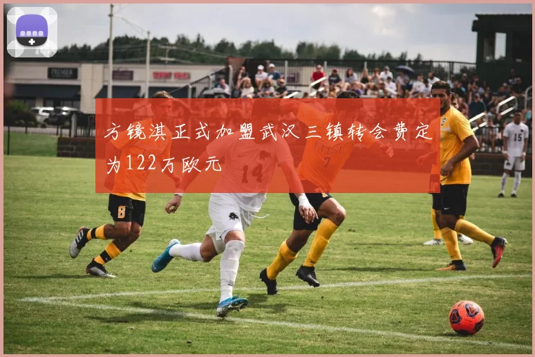 方镜淇正式加盟武汉三镇转会费定为122万欧元