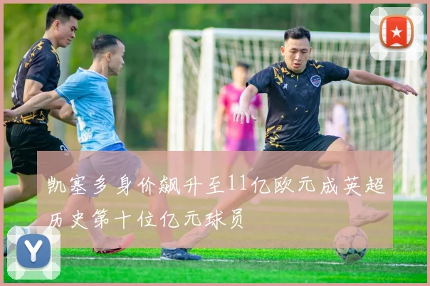 凯塞多身价飙升至11亿欧元成英超历史第十位亿元球员