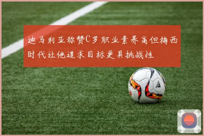 迪马利亚称赞C罗职业素养高但梅西时代让他追求目标更具挑战性