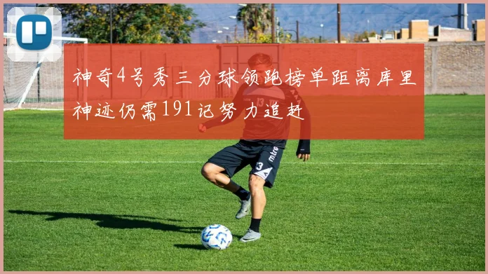 神奇4号秀三分球领跑榜单距离库里神迹仍需191记努力追赶