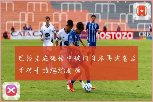巴拉圭右路传中破门日本再次落后于对手的尴尬局面