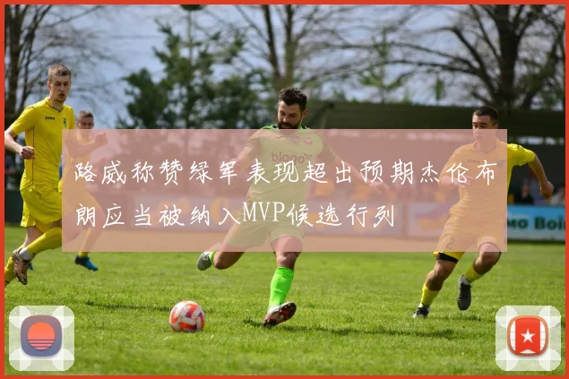 路威称赞绿军表现超出预期杰伦布朗应当被纳入MVP候选行列
