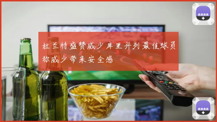 杜兰特盛赞威少库里并列最佳球员称威少带来安全感