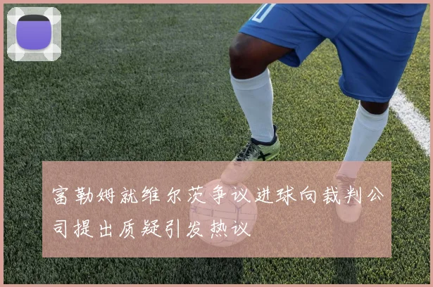 富勒姆就维尔茨争议进球向裁判公司提出质疑引发热议