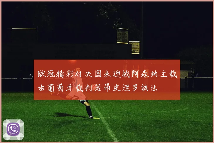 欧冠精彩对决国米迎战阿森纳主裁由葡萄牙裁判若昂皮涅罗执法