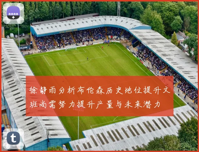 徐静雨分析布伦森历史地位提升文班尚需努力提升产量与未来潜力
