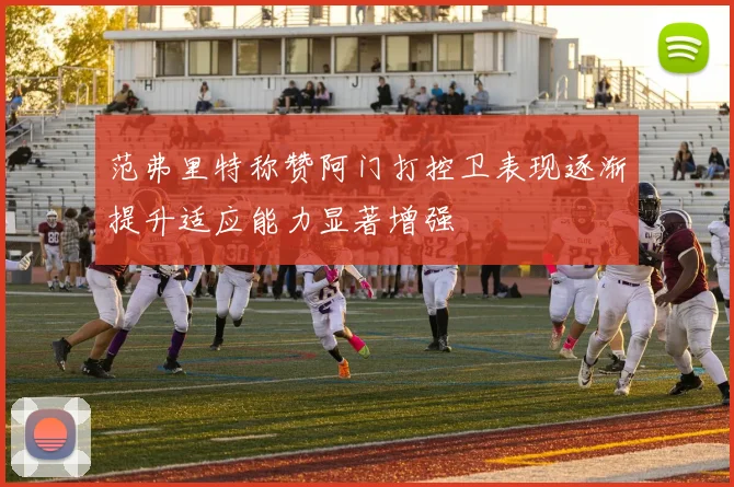 范弗里特称赞阿门打控卫表现逐渐提升适应能力显著增强