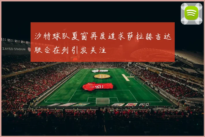 沙特球队夏窗再度追求萨拉赫吉达联合在列引发关注