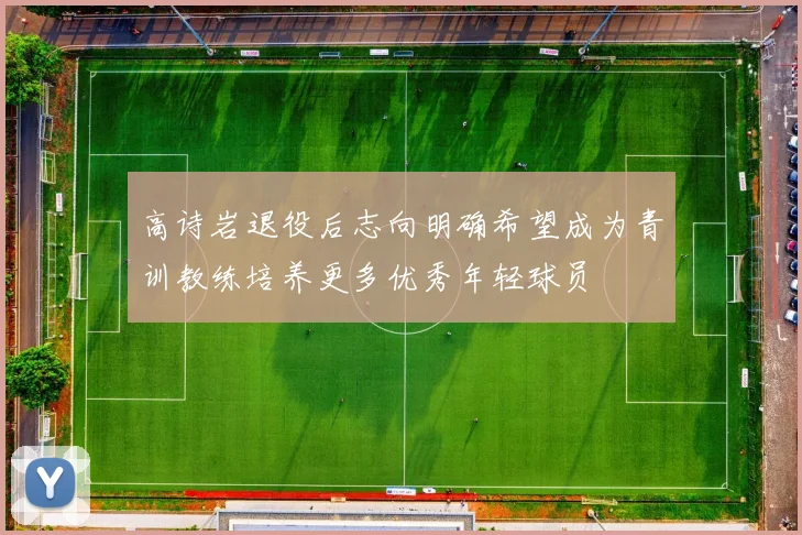 高诗岩退役后志向明确希望成为青训教练培养更多优秀年轻球员
