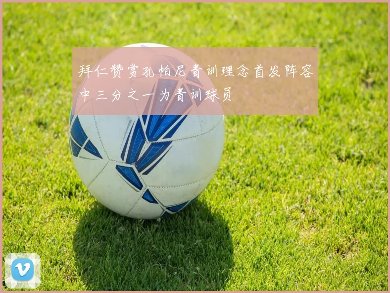 拜仁赞赏孔帕尼青训理念首发阵容中三分之一为青训球员