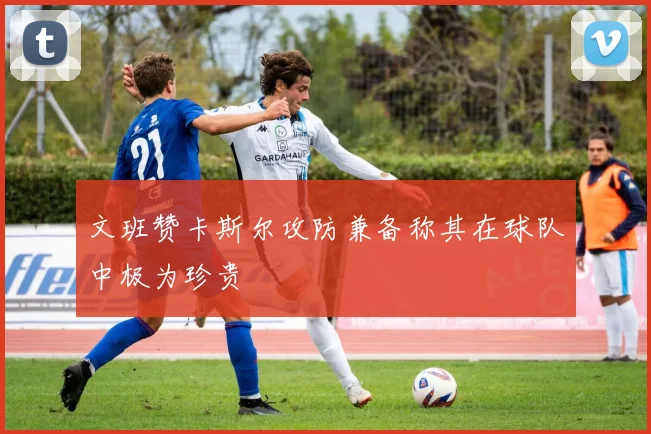 文班赞卡斯尔攻防兼备称其在球队中极为珍贵
