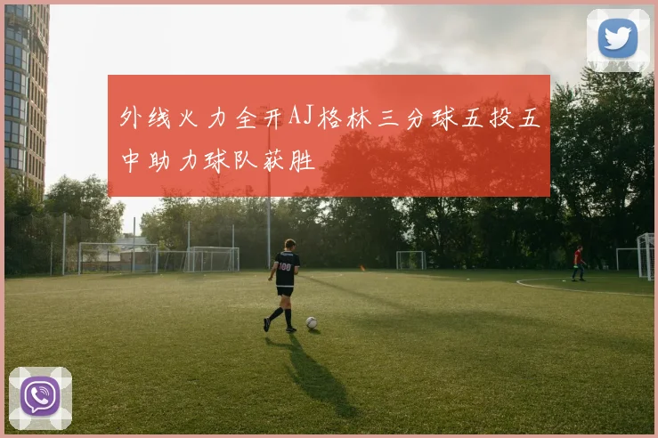 外线火力全开AJ格林三分球五投五中助力球队获胜