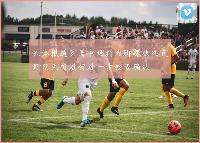 米体报道罗马中场科内脚踝状况良好明天将进行进一步检查确认