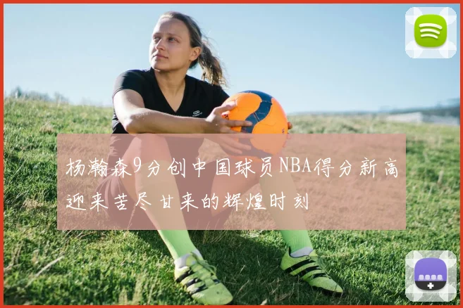 杨瀚森9分创中国球员NBA得分新高迎来苦尽甘来的辉煌时刻