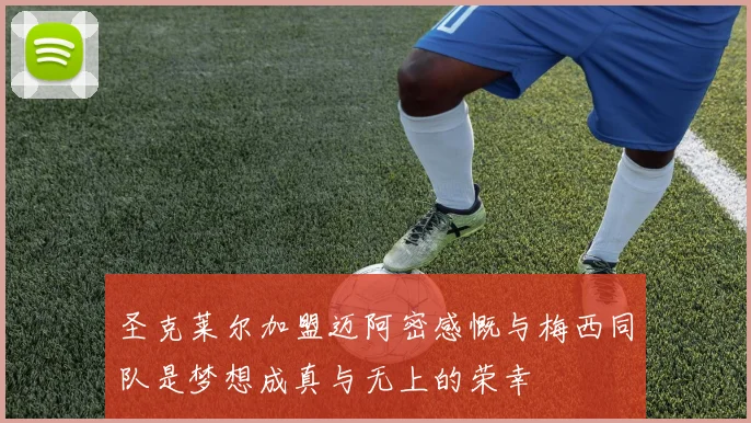 圣克莱尔加盟迈阿密感慨与梅西同队是梦想成真与无上的荣幸